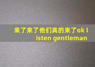 来了来了他们真的来了ok listen gentleman